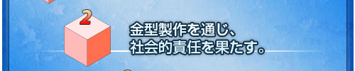 2:金型製作を通じ、社会的責任を果たす。